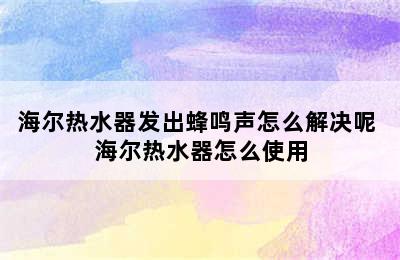 海尔热水器发出蜂鸣声怎么解决呢 海尔热水器怎么使用